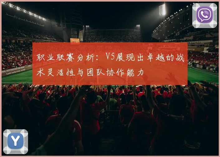 职业联赛分析：V5展现出卓越的战术灵活性与团队协作能力