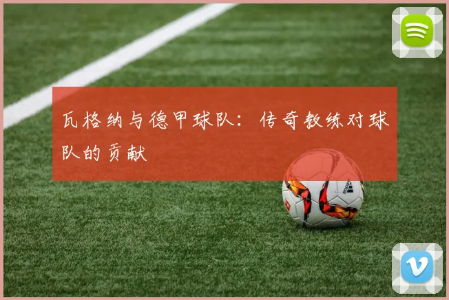 瓦格纳与德甲球队：传奇教练对球队的贡献