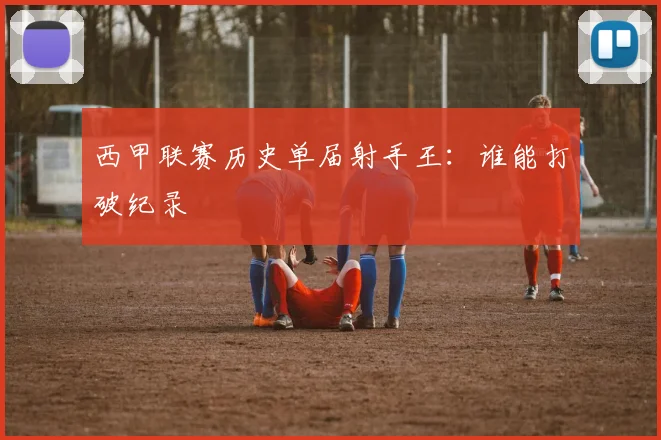 西甲联赛历史单届射手王：谁能打破纪录