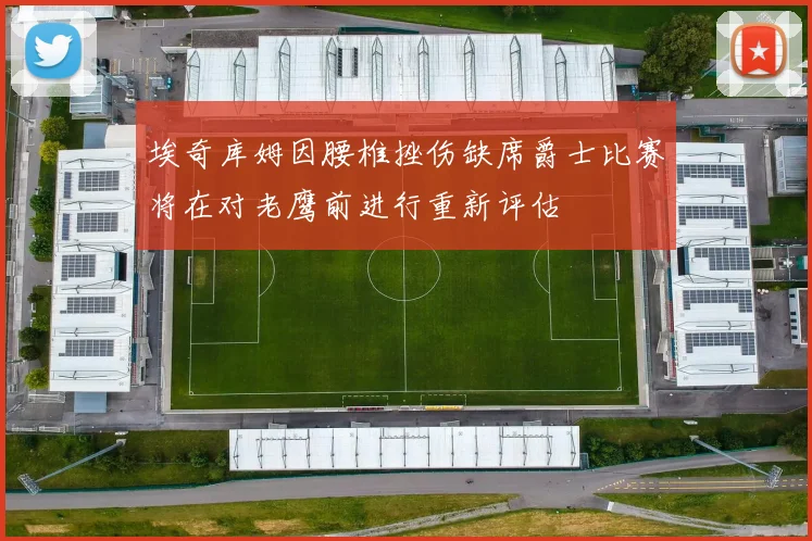 埃奇库姆因腰椎挫伤缺席爵士比赛将在对老鹰前进行重新评估