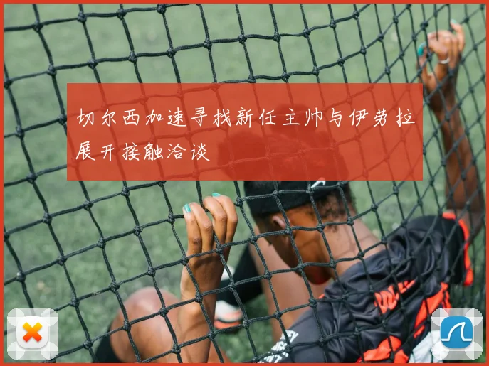 切尔西加速寻找新任主帅与伊劳拉展开接触洽谈