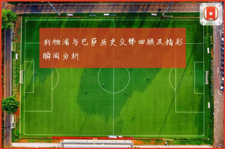 利物浦与巴萨历史交锋回顾及精彩瞬间分析