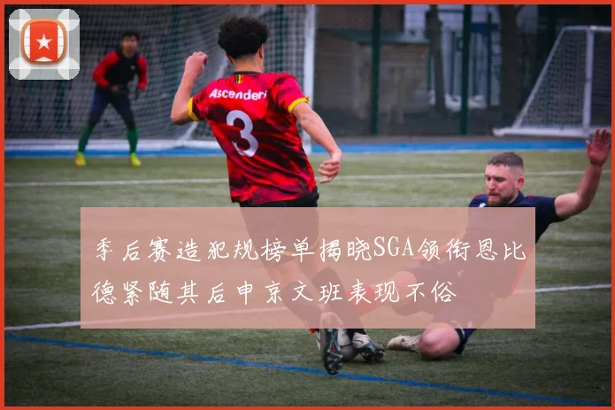 季后赛造犯规榜单揭晓SGA领衔恩比德紧随其后申京文班表现不俗
