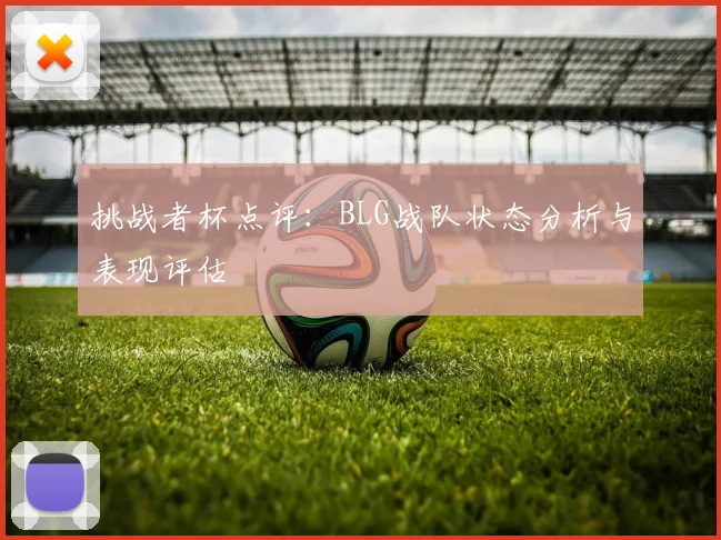 挑战者杯点评：BLG战队状态分析与表现评估