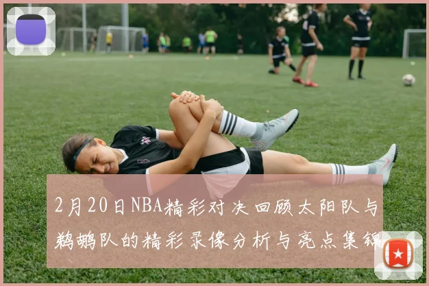 2月20日NBA精彩对决回顾太阳队与鹈鹕队的精彩录像分析与亮点集锦