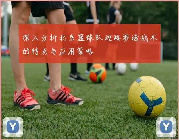 深入分析北京篮球队边路渗透战术的特点与应用策略