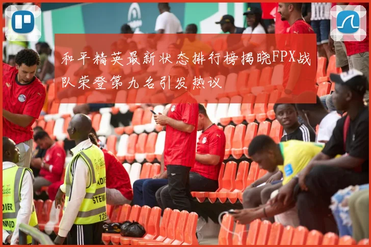 和平精英最新状态排行榜揭晓FPX战队荣登第九名引发热议