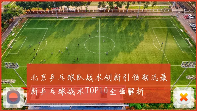 北京乒乓球队战术创新引领潮流最新乒乓球战术TOP10全面解析