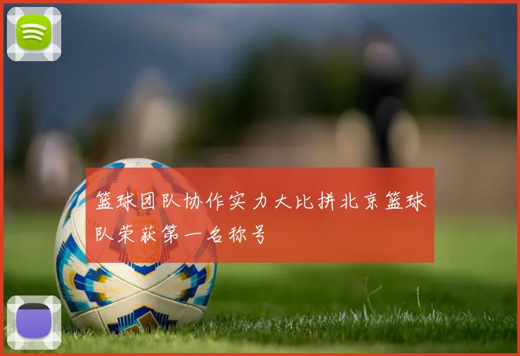 篮球团队协作实力大比拼北京篮球队荣获第一名称号