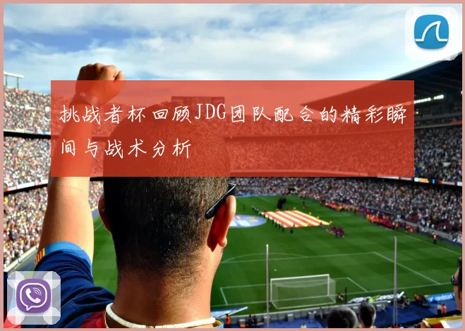 挑战者杯回顾JDG团队配合的精彩瞬间与战术分析